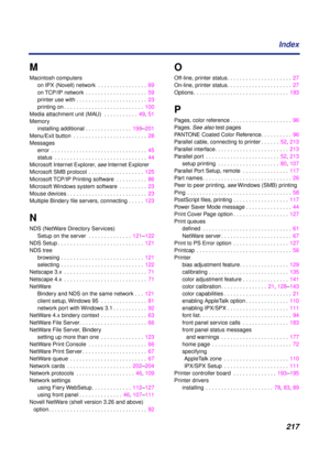 Page 217217 Index
M
Macintosh computers
on IPX (Novell) network  . . . . . . . . . . . . . . . .  69
on TCP/IP network  . . . . . . . . . . . . . . . . . . . .  59
printer use with . . . . . . . . . . . . . . . . . . . . . . .  23
printing on . . . . . . . . . . . . . . . . . . . . . . . . . .  100
Media attachment unit (MAU)  . . . . . . . . . . .  49, 51
Memory
installing additional . . . . . . . . . . . . . . .  199–201
Menu/Exit button  . . . . . . . . . . . . . . . . . . . . . . . .  28
Messages
error  . ....