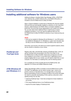 Page 9494 Installing Software for Windows
Installing additional software for Windows users
Additional software, including Adobe Type Manager (ATM), a PANTONE 
color reference ﬁle, a CMYK reference ﬁle, a KX-P8420 ICM proﬁle, is 
included on the KX-P8420 Driver & Utility CD-ROM.
When a Typical installation is performed on Windows 95 using the installer, 
ATM and fonts are automatically installed to a directory on your hard drive 
directory called Panasonic KX-P8420. When a Compact installation is 
performed,...