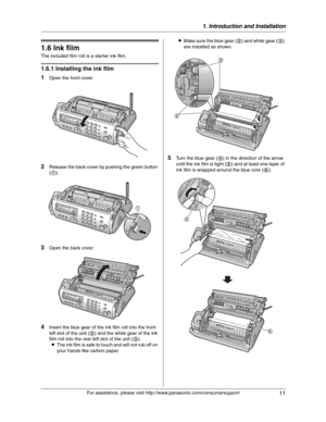 Page 111. Introduction and Installation
11
For assistance, please visit http://www.panasonic.com/consumersupport
Installa tion
1.6 Ink film
The included film roll is a starter ink film.
1.6.1 Installing the ink film
1
Open the front cover.
2Release the back cover by pushing the green button 
(1).
3Open the back cover.
4Insert the blue gear of the ink film roll into the front 
left slot of the unit (2) and the white gear of the ink 
film roll into the rear left slot of the unit (3).
LThe ink film is safe to...