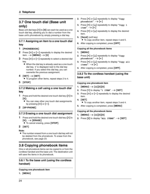 Page 243. Telephone
24
3.7 One touch dial (Base unit 
only)
Base unit dial keys {1} to {9} can each be used as a one 
touch dial key, allowing you to dial a number from the 
base unit’s phonebook by simply pressing a dial key.
3.7.1 Assigning an item to a one touch dial 
key
1
{PHONEBOOK}
2Press {A} or {B} repeatedly to display the desired 
item. i{MENU}i{0}
3Press {A} or {B} repeatedly to select a desired dial 
key.
LWhen the dial key is already used as a one touch 
dial key, Q is displayed next to the dial...