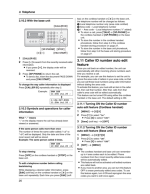 Page 263. Telephone
26
3.10.2 With the base unit
1
{CALLER ID}
2Press {B} to search from the recently received caller 
information.
LIf you press {A}, the display order will be 
reversed.
3Press {SP-PHONE} to return the call.
LTo send a fax, insert the document FACE DOWN 
and press {FAX START}.
To change the way caller information is displayed
Press {CALLER ID} repeatedly after step 2.
Example:SAM LEE
11:20A Jul.20,
b
1-134-567-8901
11:20A Jul.20,
3.10.3 Symbols and operations for caller 
information
What “,”...