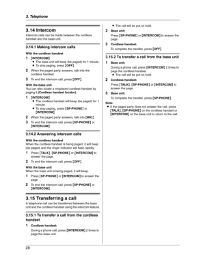 Page 283. Telephone
28
Other Features
3.14 Intercom
Intercom calls can be made between the cordless 
handset and the base unit.
3.14.1 Making intercom calls
With the cordless handset
1{INTERCOM}
LThe base unit will beep (be paged) for 1 minute.
LTo stop paging, press {OFF}.
2When the paged party answers, talk into the 
cordless handset.
3To end the intercom call, press {OFF}.
With the base unit
You can also locate a misplaced cordless handset by 
paging it (Cordless handset locator).
1{INTERCOM}
LThe cordless...