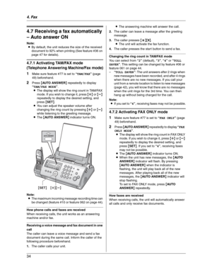 Page 344. Fax
34
4.7 Receiving a fax automatically 
– Auto answer ON
Note:
LBy default, the unit reduces the size of the received 
document to 92% when printing (See feature #36 on 
page 47 for details).
4.7.1 Activating TAM/FAX mode 
(Telephone Answering Machine/Fax mode)
1
Make sure feature #77 is set to “TAM/FAX” (page 
49) beforehand.
2Press {AUTO ANSWER} repeatedly to display 
“TAM/FAX MODE”.
LThe display will show the ring count in TAM/FAX 
mode. If you wish to change it, press {A} or {B}
repeatedly to...