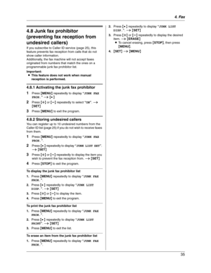 Page 354. Fax
35
4.8 Junk fax prohibitor 
(preventing fax reception from 
undesired callers)
If you subscribe to Caller ID service (page 25), this 
feature prevents fax reception from calls that do not 
show caller information.
Additionally, the fax machine will not accept faxes 
originated from numbers that match the ones on a 
programmable junk fax prohibitor list.
Important:
LThis feature does not work when manual 
reception is performed.
4.8.1 Activating the junk fax prohibitor
1
Press {MENU} repeatedly to...
