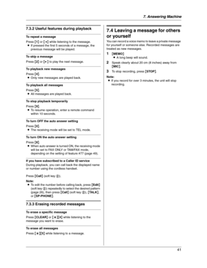Page 417. Answering Machine
41
7.3.2 Useful features during playback
To repeat a message
Press {1} or {} to play the next message.
To playback new messages
Press {4}.
LOnly new messages are played back.
To playback all messages
Press {5}.
LAll messages are played back.
To stop playback temporarily
Press {9}.
LTo resume operation, enter a remote command 
within 10 seconds.
To turn OFF the auto answer setting
Press {0}.
LThe receiving mode will be set to TEL mode.
To turn ON the auto answer setting
Press {8}....