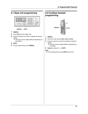 Page 438. Programmable Features
43
8 Progra mma ble Features Features (B ase un it)
8.1 Base unit programming
1{MENU}
2Press {#} and the 2-digit code.
3Press the desired command to display the desired 
setting.
LThis step may be slightly different depending on 
the feature.
4{SET}
5To exit programming, press {MENU}.
Fea tures  (Cordless  ha ndse t)
8.2 Cordless handset 
programming
1{MENU}
2Press the code number ({0} to {9} and {#}).
3Press the desired command to display the desired 
setting.
LThis step may be...