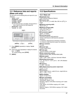 Page 6712. General Information
67
12 G en era l In for m at i on Printe d Repor ts
12.1 Reference lists and reports 
(Base unit only)
You can print out the following lists and reports for your 
reference:
–“SETUP LIST”
–“PHONEBOOK LIST”
–“JOURNAL REPORT”
–“PRINTER TEST”
LIf the test print has a smudges, blurred points or 
lines, clean the thermal head (page 66).
–“BROADCAST LIST”
–“CALLER ID LIST”
1Press {MENU} repeatedly to display “PRINT
REPORT”.
2Press {} repeatedly to display the desired 
item. i{SET}
LTo...