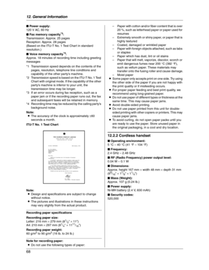 Page 6812. General Information
68
■ Power supply:
120 V AC, 60 Hz
■ Fax memory capacity
*3:
Transmission: Approx. 25 pages
Reception: Approx. 28 pages
(Based on the ITU-T No. 1 Test Chart in standard 
resolution.)
■ Voice memory capacity
*4:
Approx. 18 minutes of recording time including greeting 
messages
*1 Transmission speed depends on the contents of the 
pages, resolution, telephone line conditions and 
capability of the other party’s machine.
*2 Transmission speed is based on the ITU-T No. 1 Test 
Chart...