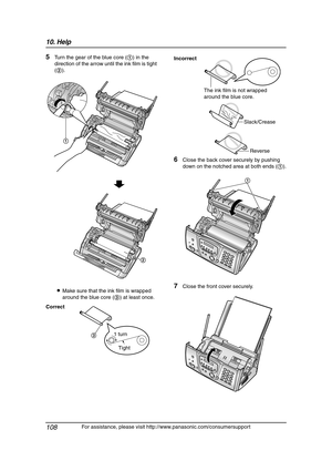 Page 11010. Help
108
For assistance, please visit http://www.panasonic.com/consumersupport
5Turn the gear of the blue core (1) in the 
direction of the arrow until the ink film is tight 
(2).
LMake sure that the ink film is wrapped 
around the blue core (3) at least once.
6Close the back cover securely by pushing 
down on the notched area at both ends (1).
7Close the front cover securely.
Correct
1
2
Tight 1 turn
3
Incorrect
The ink film is not wrapped 
around the blue core.
Slack/Crease
Reverse
1...