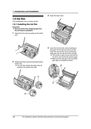 Page 161. Introduction and Installation
14
For assistance, please visit http://www.panasonic.com/consumersupport
Installation  (Bas e U nit)
1.6 Ink film
The included film roll is a starter ink film.
1.6.1 Installing the ink film
Important:
LRemove all the blue shipping tape from 
the unit before installation.
1Open the front cover by pulling up the center 
part.
2Release the back cover by pushing the green 
button (1).
LYou can also release the back cover by 
pushing in the green lever (2).
3Open the back...