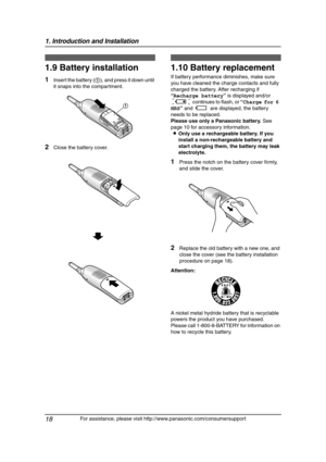 Page 201. Introduction and Installation
18
For assistance, please visit http://www.panasonic.com/consumersupport
1.9 Battery installation
1Insert the battery (1), and press it down until 
it snaps into the compartment.
2Close the battery cover.
1.10 Battery replacement
If battery performance diminishes, make sure 
you have cleaned the charge contacts and fully 
charged the battery. After recharging if 
“Recharge battery” is displayed and/or 
0688754 continues to flash, or “Charge for 6 
HRS” and 68885 are...