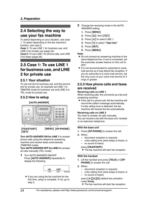 Page 262. Preparation
24
For assistance, please visit http://www.panasonic.com/consumersupport
2.4 Selecting the way to 
use your fax machine
To select depending on your situation, see case 
1. To select depending on the fax machine’s 
function, see case 2.
Case 1: To use LINE 1 for business use, and 
LINE 2 for private use (page 24).
Case 2: To use LINE 1 for phone calls, and LINE 
2 for faxes (page 26).
2.5 Case 1: To use LINE 1 
for business use, and LINE 
2 for private use
2.5.1 Your situation
To use one...