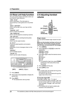 Page 302. Preparation
28
For assistance, please visit http://www.panasonic.com/consumersupport
Help Button
2.8 Base unit help function
The unit contains helpful information which can 
be printed for quick reference.
“SEND GUIDE”
How to send faxes. (The information is 
announced by a voice guide and is not printed 
out.)
“BASIC SETTINGS”
How to set the date, time, your logo and fax 
number.
“FEATURE LIST”
How to program the features.
“TAM OPERATION”
How to use the telephone answering machine.
“FAX SND/RCV”
Help...