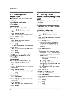 Page 503. Telephone
48
3.12 Erasing caller 
information
LKeep the front cover page open for button 
locations.
3.12.1 Erasing all caller 
information
With the handset
Make sure the handset is not being used.
1Press {v} or {e} to display “Caller 
list”.
2Press {ERASE} (soft key).
LTo cancel erasing, press {NO} (soft key).
3Press {YES} (soft key).
With the base unit
1Press {MENU} repeatedly to display 
“CALLER SETUP”.
2Press {SET}.
L“CALL LIST ERASE” will be displayed.
3Press {SET}.
LTo cancel erasing, press...