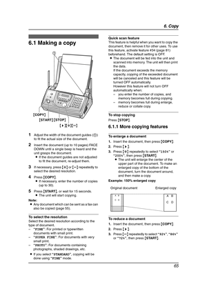 Page 676. Copy
65
6 Copy Copying
6.1 Making a copy
1Adjust the width of the document guides (1) 
to fit the actual size of the document.
2Insert the document (up to 10 pages) FACE 
DOWN until a single beep is heard and the 
unit grasps the document.
LIf the document guides are not adjusted 
to fit the document, re-adjust them.
3If necessary, press {A} or {B} repeatedly to 
select the desired resolution.
4Press {COPY}.
LIf necessary, enter the number of copies 
(up to 30).
5Press {START}, or wait for 15...