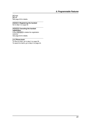 Page 938. Programmable Features
91
{3} High
{0} Off
See page 29 for details.
{0}{0}{1} Registering the handset
Go to step 3 on page 92.
{0}{0}{2} Canceling the handset 
registration
Press {3}{3}{5} to delete the registration 
memory.
See page 92 for details.
{*} Phone book
To store an item, go to step 2 on page 39.
To search for items, go to step 2 on page 40.
FG6550-PFQX2225ZA-en.book  Page 91  Monday, August 8, 2005  8:16 PM 