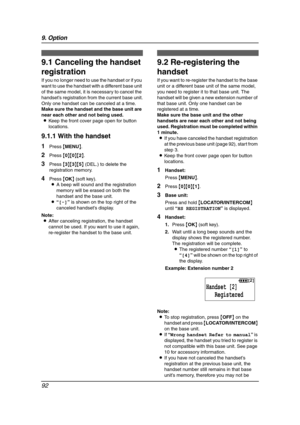 Page 949. Option
92
9Option Han dset Registra tion
9.1 Canceling the handset 
registration
If you no longer need to use the handset or if you 
want to use the handset with a different base unit 
of the same model, it is necessary to cancel the 
handset’s registration from the current base unit.
Only one handset can be canceled at a time.
Make sure the handset and the base unit are 
near each other and not being used.
LKeep the front cover page open for button 
locations.
9.1.1 With the handset
1Press {MENU}....