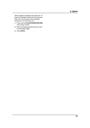 Page 959. Option
93
able to register a handset to the base unit. To 
erase the handset number from the previous 
base unit, see the base unit’s operating 
instructions. For this base unit:
1.Press and hold {LOCATOR/INTERCOM} 
until a beep sounds.
2.Enter the handset number that you want 
to erase ({1} to {4}).
3.Press {SET}.
FG6550-PFQX2225ZA-en.book  Page 93  Monday, August 8, 2005  8:16 PM 