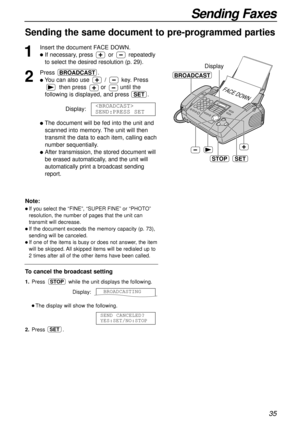 Page 3535
Sending Faxes
Sending the same document to pre-programmed parties 
1
Insert the document FACE DOWN.
lIf necessary, press orrepeatedly
to select the desired resolution (p. 29).
2
Press. 
lYou can also use /key. Press
then press oruntil the
following is displayed, and press .
Display:
lThe document will be fed into the unit and
scanned into memory. The unit will then
transmit the data to each item, calling each
number sequentially.
lAfter transmission, the stored document will
be erased automatically,...