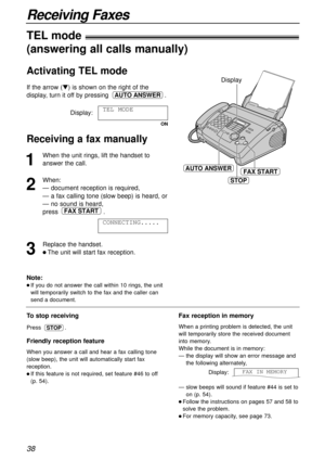 Page 3838
Receiving Faxes
1
When the unit rings, lift the handset to
answer the call.
2
When:
— document reception is required, 
— a fax calling tone (slow beep) is heard, or 
— no sound is heard,
press .
3
Replace the handset.
l The unit will start fax reception.CONNECTING.....
FAX START
FAX STARTAUTO ANSWER
Display
STOP
To stop receiving
Press .
Friendly reception feature
When you answer a call and hear a fax calling tone
(slow beep), the unit will automatically start fax
reception.
l If this feature is not...