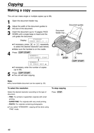 Page 4646
Copying
Making a copy!
The unit can make single or multiple copies (up to 99). 
1
Open the document feeder tray.
2
Adjust the width of the document guides to
the size of the document.
3
Insert the document (up to 15 pages) FACE
DOWN until a single beep is heard and the
unit grabs the document.
Display:
l If necessary, press orrepeatedly
to select the desired resolution (see below).
l Make sure the handset is on the cradle.
4
Press .
l If necessary, enter the number of copies
(up to 99).
5
Press .
l...