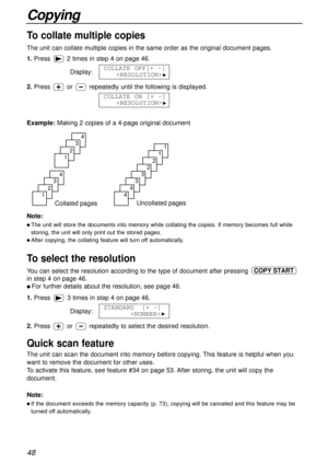 Page 4848
Copying
Quick scan feature
The unit can scan the document into memory before copying. This feature is helpful when you
want to remove the document for other uses. 
To activate this feature, see feature #34 on page 53. After storing, the unit will copy the
document.
Note:
l If the document exceeds the memory capacity (p. 73), copying will be canceled and this feature may be
turned off automatically.
Collated pages
4
3
2
1
4
3
2
1
Uncollated pages
1
1
2
2
3
3
4
4
To collate multiple copies
The unit can...