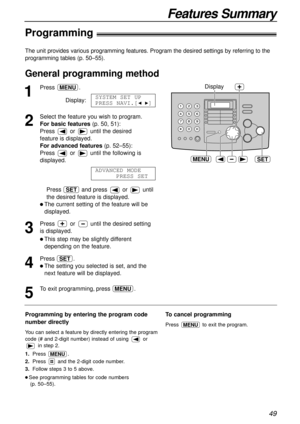 Page 49Features Summary
49
The unit provides various programming features. Program the desired settings by referring to the
programming tables (p. 50–55).
1
Press .
Display:
2
Select the feature you wish to program.
For basic features(p. 50, 51):
Press or until the desired 
feature is displayed.
For advanced features(p. 52–55):
Press  or  until the following is 
displayed. 
Press  and press or until
the desired feature is displayed.
l The current setting of the feature will be
displayed.
3
Press  or  until the...