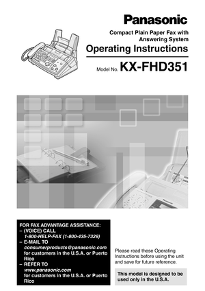 Page 1Operating Instructions
FOR FAX ADVANTAGE ASSISTANCE:
– (VOICE) CALL 
1-800-HELP-FAX (1-800-435-7329)
–E-MAIL TO
consumerproducts@panasonic.com 
for customers in the U.S.A. or Puerto 
Rico
–REFER TO
www.panasonic.com 
for customers in the U.S.A. or Puerto 
Rico
Compact Plain Paper Fax with
Answering System
Model No.KX-FHD351
General Information
Please read these Operating 
Instructions before using the unit 
and save for future reference.
This model is designed to be 
used only in the U.S.A. 