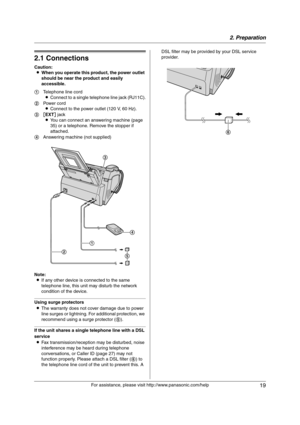 Page 192. Preparation
19
For assistance, please visit http://www.panasonic.com/help
2 Preparation 2For assistance, please visit http://www.panasonic.com/help
Connections and Setup
2.1 Connections
Caution:
LWhen you operate this product, the power outlet 
should be near the product and easily 
accessible.
Note:
LIf any other device is connected to the same 
telephone line, this unit may disturb the network 
condition of the device.
Using surge protectors
LThe warranty does not cover damage due to power 
line...