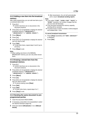 Page 334. Fax
33
4.4.2 Adding a new item into the broadcast 
memory
After initial programming, you can add new items (up to 
a combined total of 20).
1Press {>}.
LConfirm that there are no documents in the 
document entrance.
2Press {A} or {B} repeatedly to display the desired 
broadcast memory (“”, 
“” or “”).
3Press {Menu}.
4Press {*}.
5Press {A} or {B} repeatedly to display the desired 
item you want to add.
6Press {Set}.
LTo add other items, repeat steps 5 and 6 (up to 
20 items).
7Press {Stop} to exit....