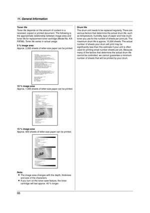 Page 6611. General Information
66
To n e r  l i f e
Toner life depends on the amount of content in a 
received, copied or printed document. The following is 
the approximate relationship between image area and 
toner life for replacement toner cartridge (Model No. KX-
FAT88). Toner life varies in actual usage.
Note:
LThe image area changes with the depth, thickness 
and size of the characters.
LIf you turn on the toner save feature, the toner 
cartridge will last approx. 40 % longer.Drum life
The drum unit...