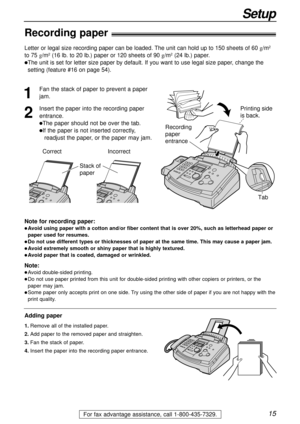 Page 1515
Setup
For fax advantage assistance, call 1-800-435-7329.
Recording paper!
Note for recording paper:
lAvoid using paper with a cotton and/or fiber content that is over 20%, such as letterhead paper or
paper used for resumes.
lDo not use different types or thicknesses of paper at the same time. This may cause a paper jam.
lAvoid extremely smooth or shiny paper that is highly textured. 
lAvoid paper that is coated, damaged or wrinkled.
Note:
lAvoid double-sided printing.
lDo not use paper printed from...