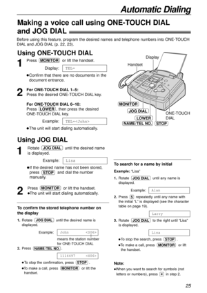 Page 2525
Automatic Dialing
Making a voice call using ONE-TOUCH DIAL
and JOG DIAL!
Before using this feature, program the desired names and telephone numbers into ONE-TOUCH
DIALand JOG DIAL(p. 22, 23).
Using ONE-TOUCH DIAL
HandsetDisplay
MONITOR
JOG DIALONE-TOUCH 
DIAL
LOWER
NAME/TEL NO.STOP
1
Press or lift the handset.
Display:
lConfirm that there are no documents in the
document entrance.
2
For ONE-TOUCH DIAL1–5:
Press the desired ONE-TOUCH DIALkey.
For ONE-TOUCH DIAL6–10:
Press , then press the desired...