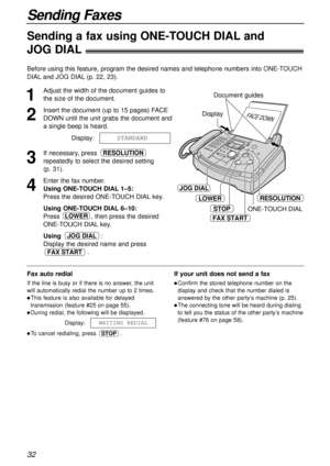 Page 3232
Sending Faxes
Sending a fax using ONE-TOUCH DIALand 
JOG DIAL!
1
Adjust the width of the document guides to
the size of the document.
2
Insert the document (up to 15 pages) FACE
DOWN until the unit grabs the document and
a single beep is heard.
Display:
3
If necessary, press 
repeatedly to select the desired setting 
(p. 31).
4
Enter the fax number.
Using ONE-TOUCH DIAL1–5:
Press the desired ONE-TOUCH DIALkey.
Using ONE-TOUCH DIAL6–10:
Press , then press the desired
ONE-TOUCH DIALkey.
Using :
Display...