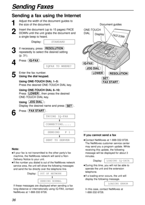 Page 3636
Sending Faxes
Sending a fax using the Internet
1
Adjust the width of the document guides to
the size of the document.
2
Insert the document (up to 15 pages) FACE
DOWN until the unit grabs the document and
a single beep is heard.
Display:
3
If necessary, press 
repeatedly to select the desired setting 
(p. 31).
4
Press .
5
Enter the fax number.
Using the dial keypad.
Using ONE-TOUCH DIAL1–5:
Press the desired ONE-TOUCH DIALkey.
Using ONE-TOUCH DIAL6–10:
Press , then press the desired
ONE-TOUCH...