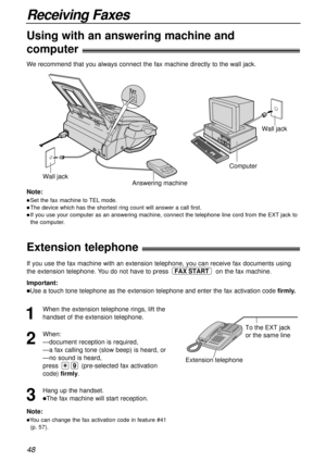 Page 4848
Receiving Faxes
Extension telephone!
Using with an answering machine and 
computer!
To the EXT jack 
or the same line
Extension telephone
Note:
lYou can change the fax activation code in feature #41
(p. 57).
If you use the fax machine with an extension telephone, you can receive fax documents using
the extension telephone. You do not have to press on the fax machine.
Important:
lUse a touch tone telephone as the extension telephone and enter the fax activation code firmly.
FAX START
1
When the...