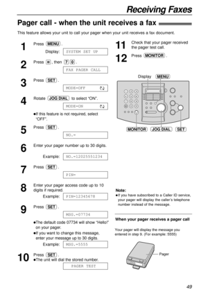 Page 4949
Receiving Faxes
Pager call - when the unit receives a fax!
This feature allows your unit to call your pager when your unit receives a fax document.
1
Press.
Display:
2
Press , then .
3
Press .
4
Rotate to select “ON”.
lIf this feature is not required, select
“OFF”. 
5
Press .
6
Enter your pager number up to 30 digits.
Example:
7
Press .
8
Enter your pager access code up to 10
digits if required.
Example:
9
Press .
lThe default code 07734 will show “Hello!”
on your pager.
lIf you want to change this...