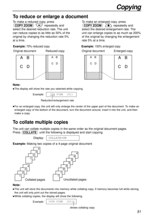 Page 5151
Copying
To make a reduced copy, press
repeatedly and
select the desired reduction rate. The unit
can reduce copies to as little as 50% of the
original by changing the reduction rate 5%
at a time.
COPY ZOOM
To make an enlarged copy, press
repeatedly and
select the desired enlargement rate. The
unit can enlarge copies to as much as 200%
of the original by changing the enlargement
rate 5% at a time.
COPY ZOOM
Original documentEnlarged copyOriginal document Example: 70% reduced copyReduced copy
AB
CDAB...