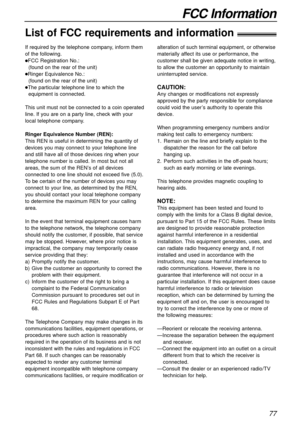 Page 7777
FCC Information
List of FCC requirements and information!
If required by the telephone company, inform them
of the following.
lFCC Registration No.:
(found on the rear of the unit)
lRinger Equivalence No.: 
(found on the rear of the unit)
lThe particular telephone line to which the
equipment is connected.
This unit must not be connected to a coin operated
line. If you are on a party line, check with your
local telephone company.
Ringer Equivalence Number (REN):
This REN is useful in determining the...