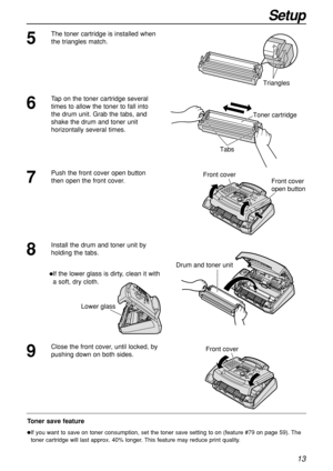 Page 1313
Setup
Toner save feature
If you want to save on toner consumption, set the toner save setting to on (feature #79 on page 59). The
toner cartridge will last approx. 40% longer. This feature may reduce print quality.
5
The toner cartridge is installed when
the triangles match.
Triangles
7
Push the front cover open button
then open the front cover. Front cover
Front cover
open button
8
Install the drum and toner unit by
holding the tabs.
If the lower glass is dirty, clean it with
a soft, dry cloth....