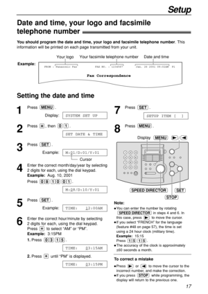 Page 1717
Setup
Date and time, your logo and facsimile
telephone number!
You should program the date and time, your logo and facsimile telephone number. This
information will be printed on each page transmitted from your unit.
Setting the date and time
Fax Correspondence
Your logoYour facsimile telephone numberDate and time
FROM : Panasonic FaxExample:FAX NO. : 1234567 Jan. 26 2001 09:02AM  P1
1
Press .
Display:
2
Press , then  .
3
Press .
Example:
Cursor
4
Enter the correct month/day/year by selecting
2 digits...