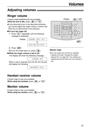 Page 2121
Volumes
Melody ringer
You can select one of the four melodies
instead of the bell. Change the setting
(feature #17 on page 54). The melody you
selected will sound when the unit receives a
call.
Adjusting volumes!
Ringer volume
4 levels (high/middle/low/off) are available.
While the unit is idle, press  or  .
If any documents are in the document entrance,
you cannot adjust the ringer volume. Confirm that
there are no documents in the entrance.
To turn the ringer off:
1.Press  repeatedly until the...