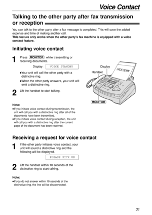 Page 3131
Voice Contact
1
Press while transmitting or
receiving documents.
Display:
Your unit will call the other party with a
distinctive ring.
When the other party answers, your unit will
emit a distinctive ring.
2
Lift the handset to start talking.VOICE STANDBY
MONITOR
Handset
FACE DOWNDisplay
MONITORNote:
If you initiate voice contact during transmission, the
unit will call you with a distinctive ring after all of the
documents have been transmitted.
If you initiate voice contact during reception, the...