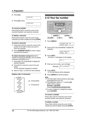 Page 322. Preparation
30
For Fax Advantage assistance, call 1-800-435-7329. 3.Press {#}.
LOGO=B|
i
4.Press {5} 3 times.
LOGO=Bi|
l
To correct a mistake
Press {} to move the cursor to the 
incorrect character, and make the correction.
To delete a character
Press {} to move the cursor to the 
character you want to delete and press {STOP}.
To insert a character
1.Press {} to move the cursor to the 
position to the right of where you want to 
insert the character.
2.Press {HANDSET MUTE} to insert a space 
and enter...