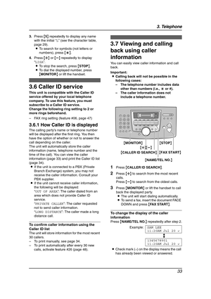 Page 353. Telephone
33
3.Press {5} repeatedly to display any name 
with the initial “L” (see the character table, 
page 29).
LTo search for symbols (not letters or 
numbers), press {*}.
4.Press {A} or {B} repeatedly to display 
“LISA”.
LTo stop the search, press {STOP}.
LTo dial the displayed number, press 
{MONITOR} or lift the handset.
Caller ID
3.6 Caller ID service
This unit is compatible with the Caller ID 
service offered by your local telephone 
company. To use this feature, you must 
subscribe to a...