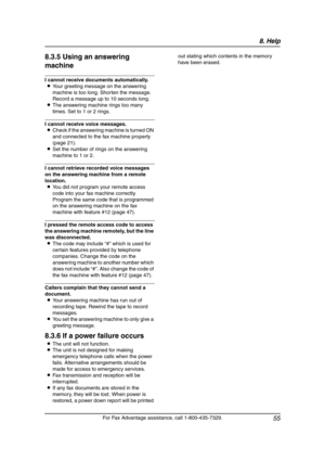 Page 578. Help
55
For Fax Advantage assistance, call 1-800-435-7329.
8.3.5 Using an answering 
machine
I cannot receive documents automatically.
LYour greeting message on the answering 
machine is too long. Shorten the message.
Record a message up to 10 seconds long.
LThe answering machine rings too many 
times. Set to 1 or 2 rings.
I cannot receive voice messages.
LCheck if the answering machine is turned ON 
and connected to the fax machine properly 
(page 21).
LSet the number of rings on the answering...