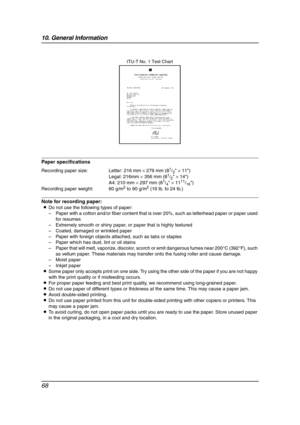 Page 7010. General Information
68
Paper specifications
Note for recording paper:
LDo not use the following types of paper:
–Paper with a cotton and/or fiber content that is over 20%, such as letterhead paper or paper used 
for resumes
–Extremely smooth or shiny paper, or paper that is highly textured
–Coated, damaged or wrinkled paper
–Paper with foreign objects attached, such as tabs or staples
–Paper which has dust, lint or oil stains
–Paper that will melt, vaporize, discolor, scorch or emit dangerous fumes...