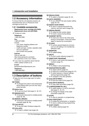 Page 101. Introduction and Installation
8
For Fax Advantage assistance, call 1-800-435-7329.
1.2 Accessory information
To ensure that the unit operates properly, we 
recommend the use of a Panasonic toner 
cartridge and drum unit.
1.2.1 Available accessories
–Replacement toner cartridge (KX-FA83)
–Replacement drum unit (KX-FA84)
LTo place an order:
Telephone:
1-800-332-5368.
Fax:
1-800-237-9080.
Include:
–your name, shipping address and 
telephone number
–credit card type, number, expiration date 
and your...