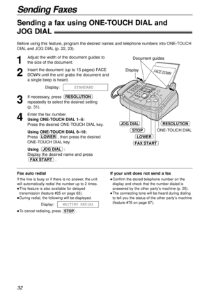 Page 3232
Sending Faxes
Sending a fax using ONE-TOUCH DIALand 
JOG DIAL!
1
Adjust the width of the document guides to
the size of the document.
2
Insert the document (up to 15 pages) FACE
DOWN until the unit grabs the document and
a single beep is heard.
Display:
3
If necessary, press 
repeatedly to select the desired setting 
(p. 31).
4
Enter the fax number.
Using ONE-TOUCH DIAL1–5:
Press the desired ONE-TOUCH DIALkey.
Using ONE-TOUCH DIAL6–10:
Press , then press the desired
ONE-TOUCH DIALkey.
Using :
Display...