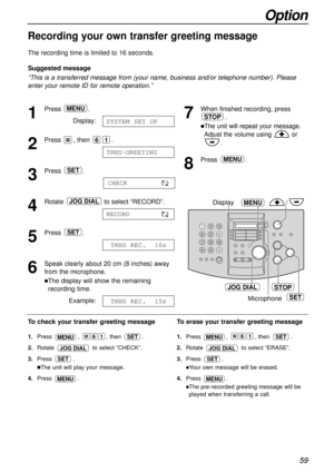 Page 5959
Option
Recording your own transfer greeting message!
The recording time is limited to 16 seconds.
Suggested message
“This is a transferred message from (your name, business and/or telephone number). Please
enter your remote ID for remote operation.”
1
Press.
Display:
2
Press , then .
3
Press .
4
Rotate to select “RECORD”.
5
Press .
6
Speak clearly about 20 cm (8 inches) away
from the microphone.
lThe display will show the remaining
recording time.
Example:
TRNS REC.  15s
TRNS REC.  16s
SET
RECORD
JOG...